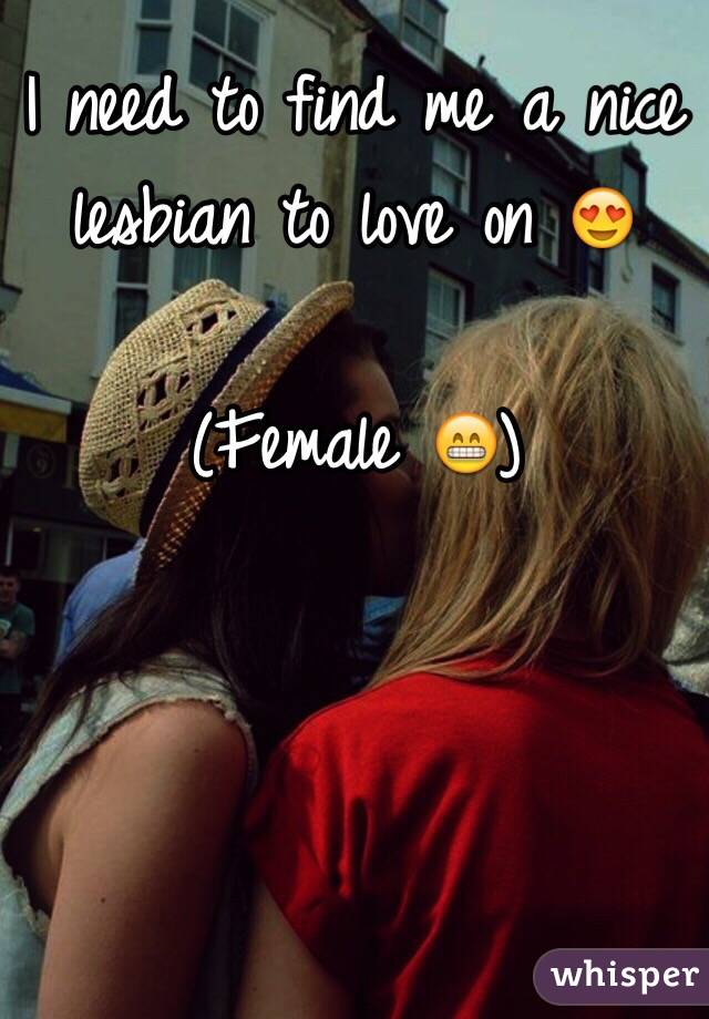 I need to find me a nice lesbian to love on 😍

(Female 😁)