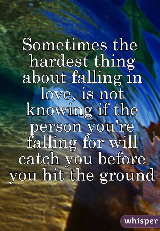 Sometimes the hardest thing about falling in love, is not knowing if the person you're falling for will catch you before you hit the ground