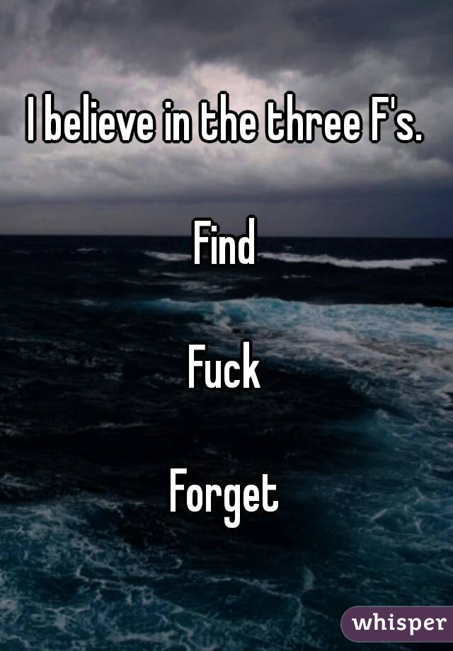I believe in the three F's.

Find

Fuck

Forget