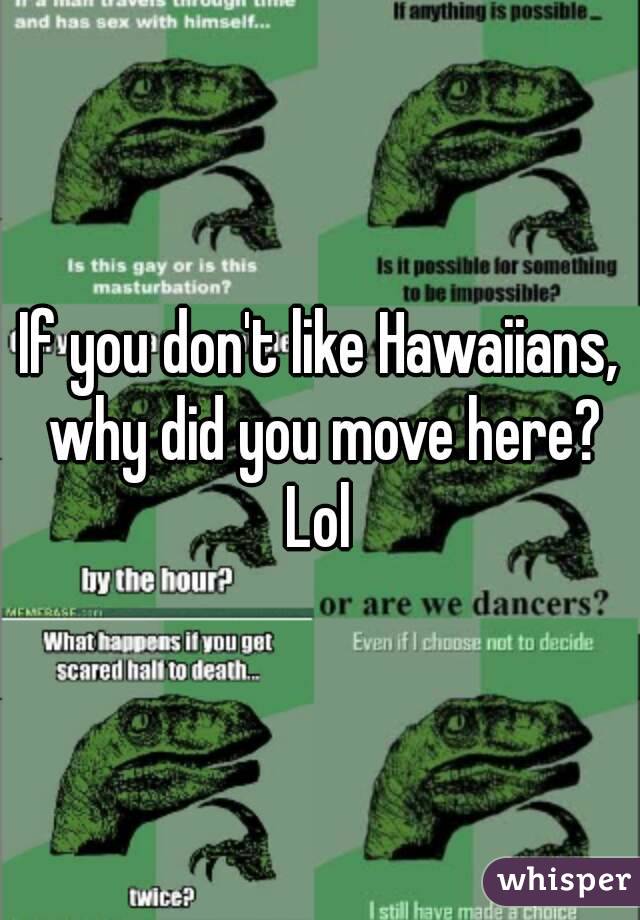 If you don't like Hawaiians, why did you move here?
Lol