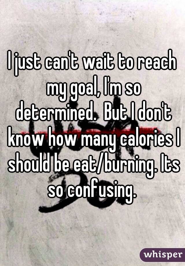 I just can't wait to reach my goal, I'm so determined.  But I don't know how many calories I should be eat/burning. Its so confusing. 