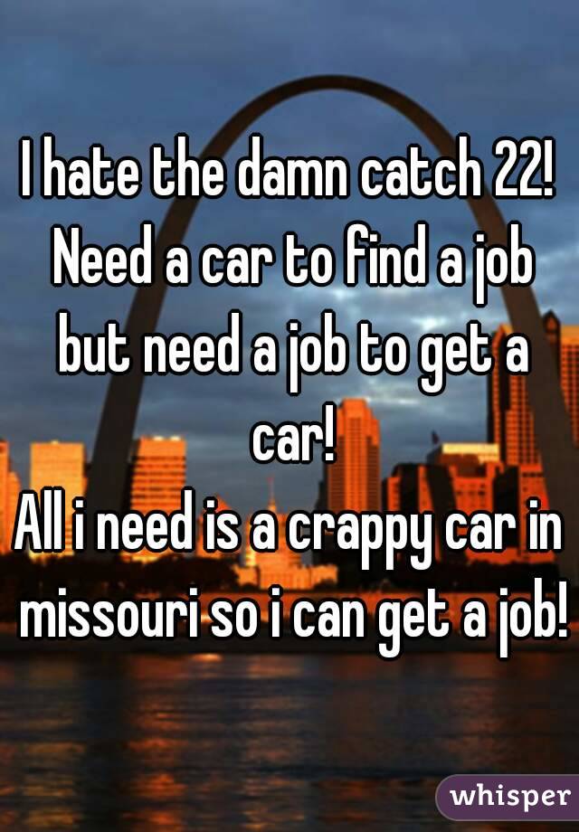 I hate the damn catch 22! Need a car to find a job but need a job to get a car!
All i need is a crappy car in missouri so i can get a job!