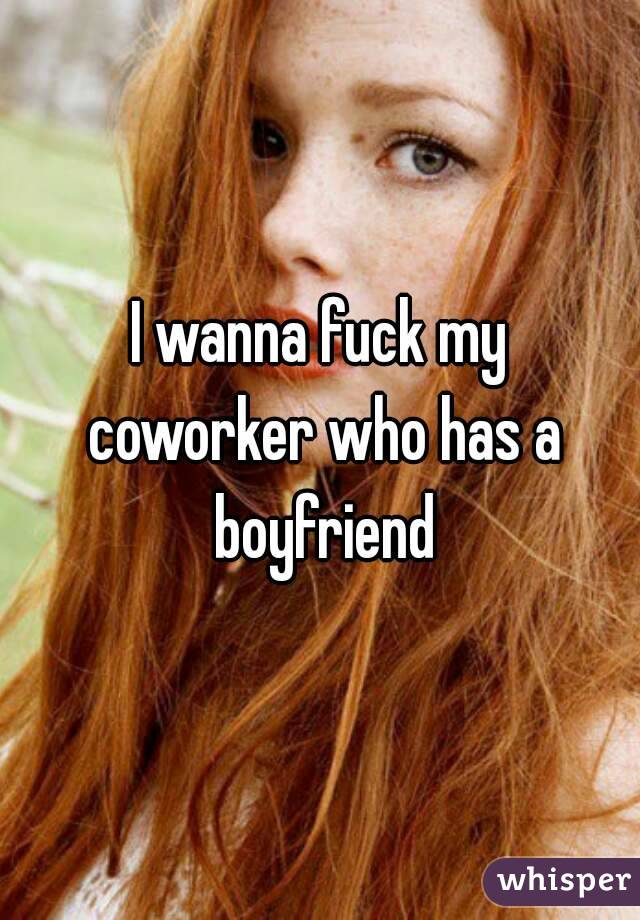 I wanna fuck my coworker who has a boyfriend