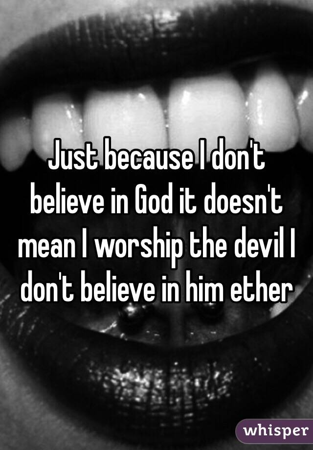 Just because I don't believe in God it doesn't mean I worship the devil I don't believe in him ether