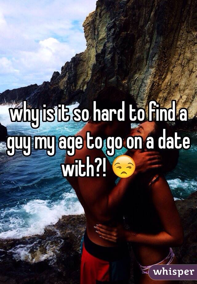 why is it so hard to find a guy my age to go on a date with?! 😒