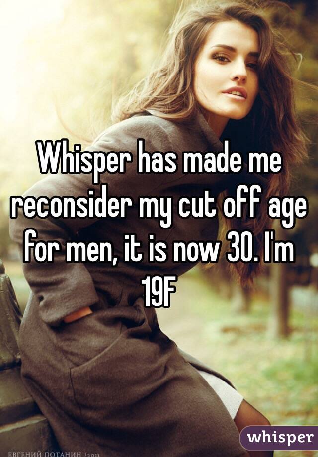 Whisper has made me reconsider my cut off age for men, it is now 30. I'm 19F