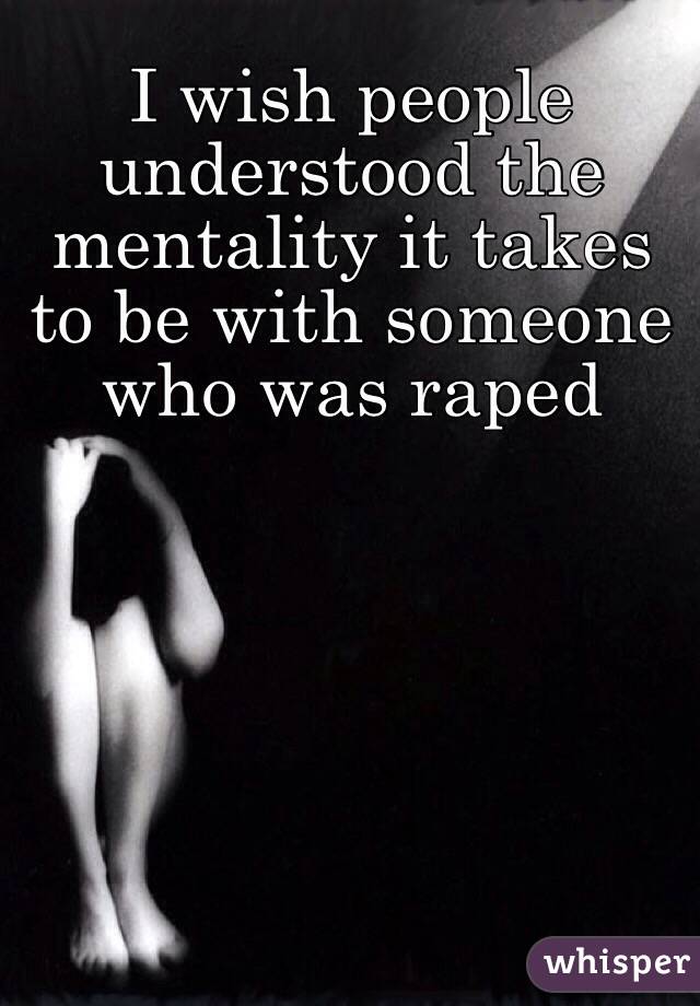 I wish people understood the mentality it takes to be with someone who was raped 