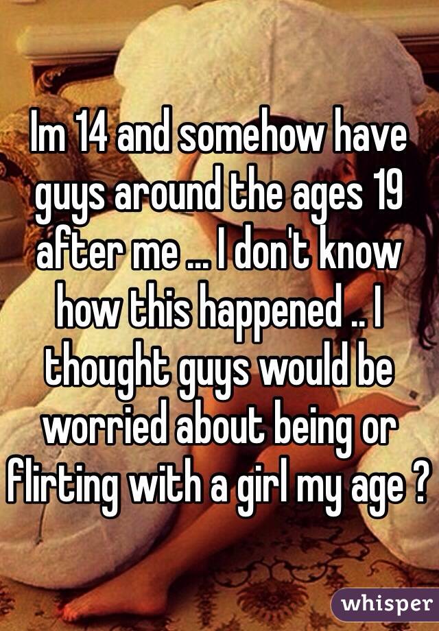 Im 14 and somehow have guys around the ages 19 after me ... I don't know how this happened .. I thought guys would be worried about being or flirting with a girl my age ? 