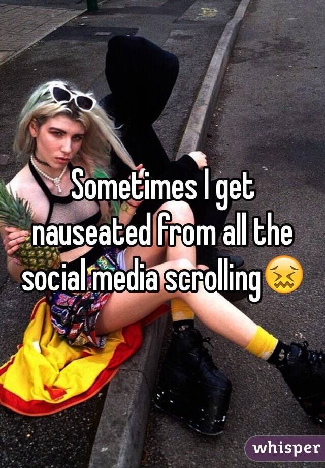 Sometimes I get nauseated from all the social media scrolling😖
