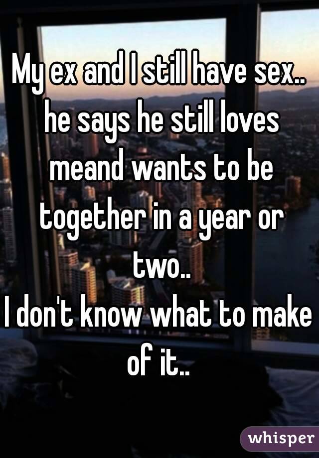 My ex and I still have sex.. he says he still loves meand wants to be together in a year or two..
I don't know what to make of it.. 

