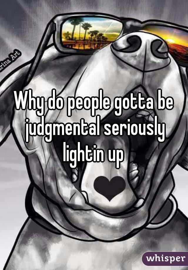 Why do people gotta be judgmental seriously lightin up 