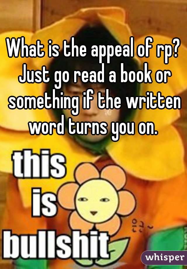 What is the appeal of rp? Just go read a book or something if the written word turns you on. 