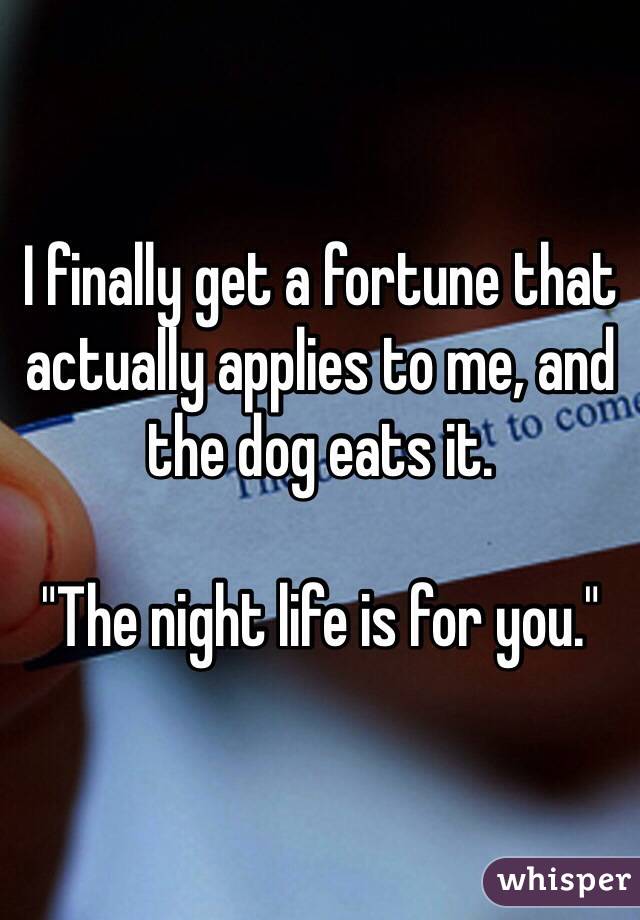 I finally get a fortune that actually applies to me, and the dog eats it.

"The night life is for you."