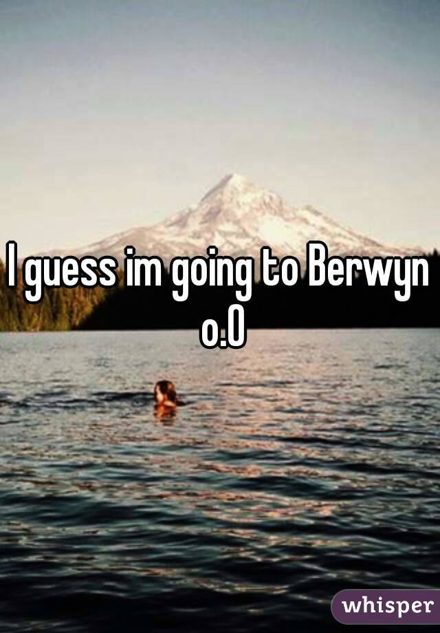I guess im going to Berwyn o.O