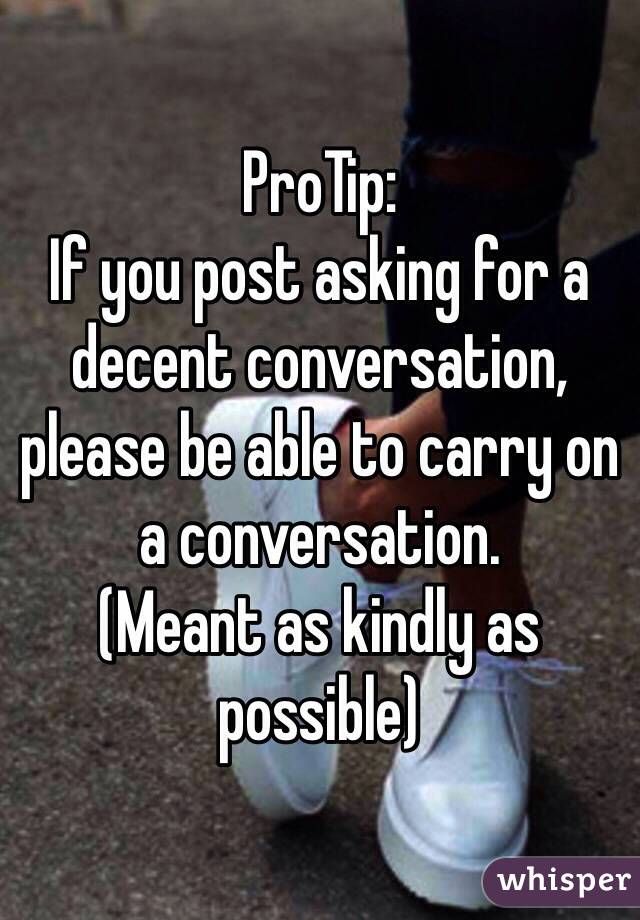 ProTip: 
If you post asking for a decent conversation, please be able to carry on a conversation. 
(Meant as kindly as possible) 