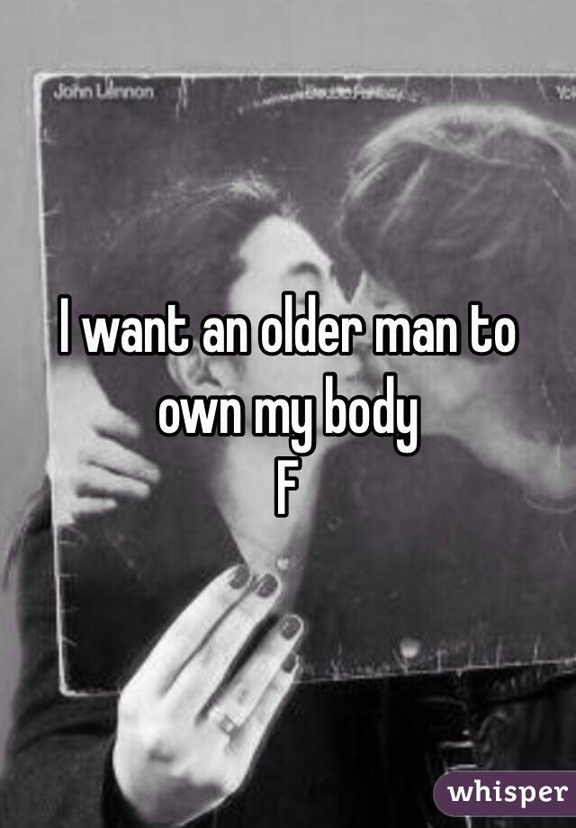 I want an older man to own my body 
F