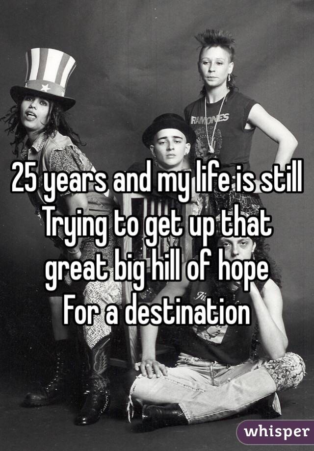 
25 years and my life is still
Trying to get up that great big hill of hope
For a destination 