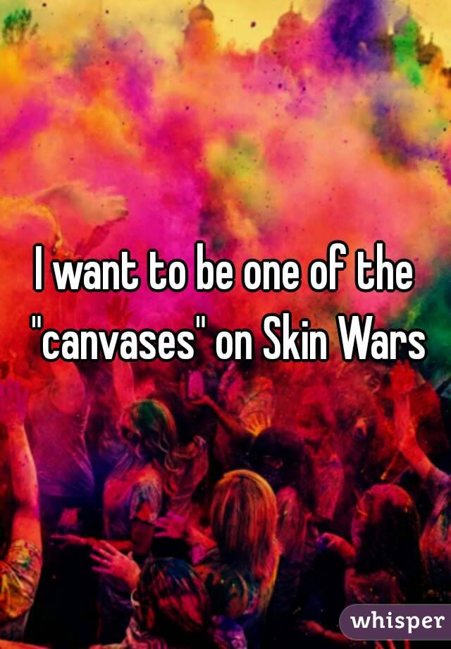 I want to be one of the "canvases" on Skin Wars