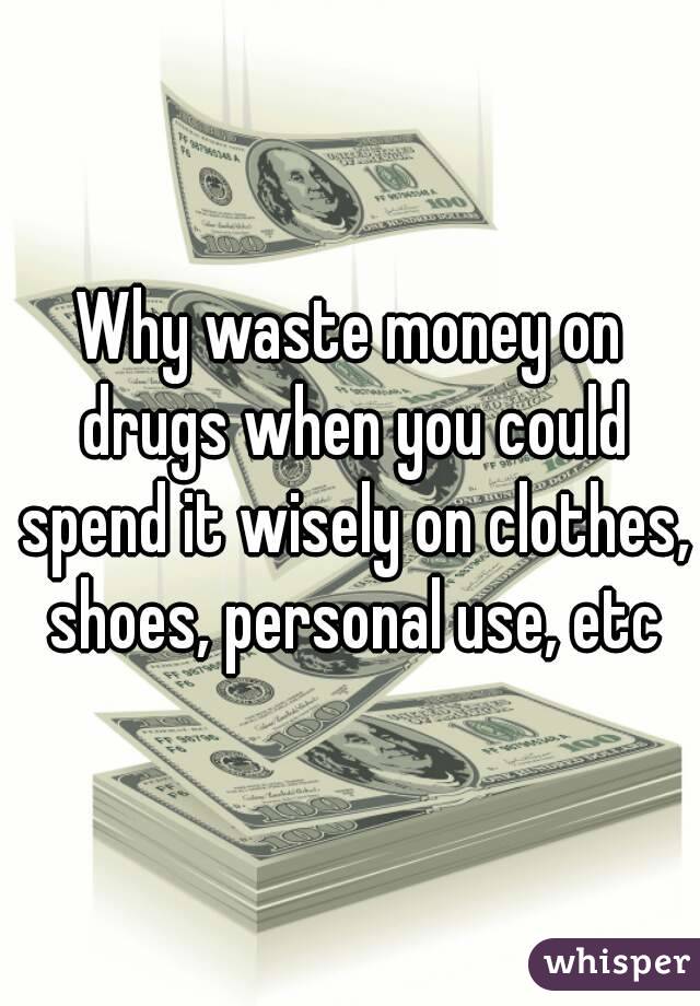 Why waste money on drugs when you could spend it wisely on clothes, shoes, personal use, etc