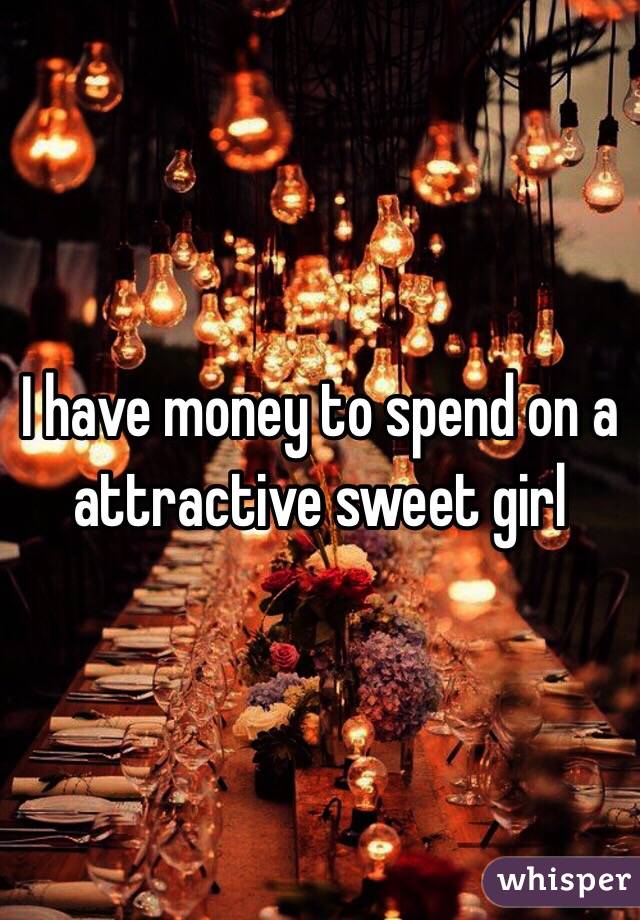 I have money to spend on a attractive sweet girl 
