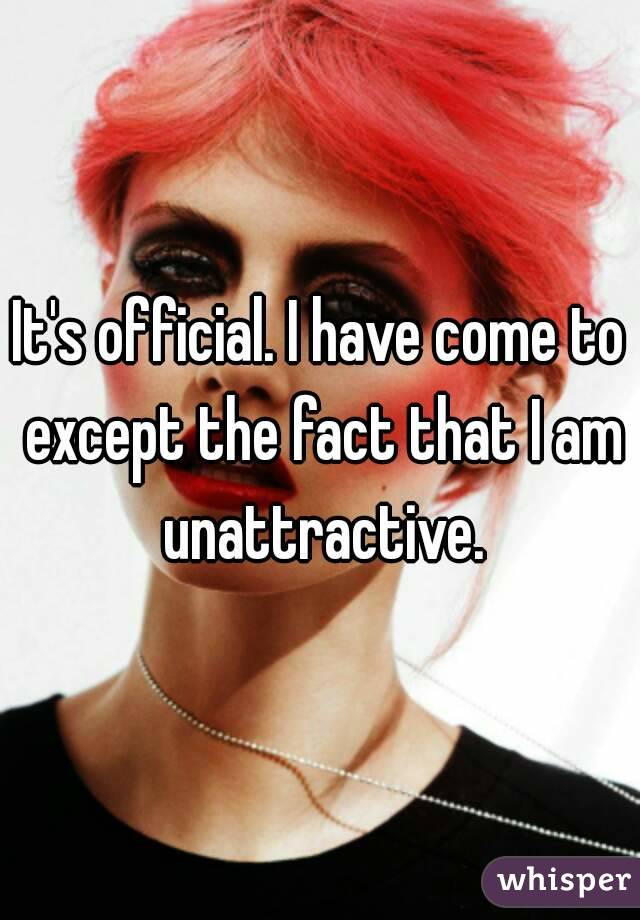 It's official. I have come to except the fact that I am unattractive.