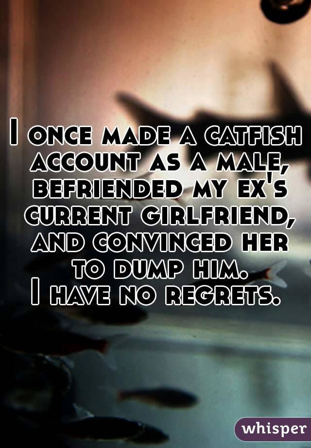 I once made a catfish account as a male, befriended my ex's current girlfriend, and convinced her to dump him.
 I have no regrets. 