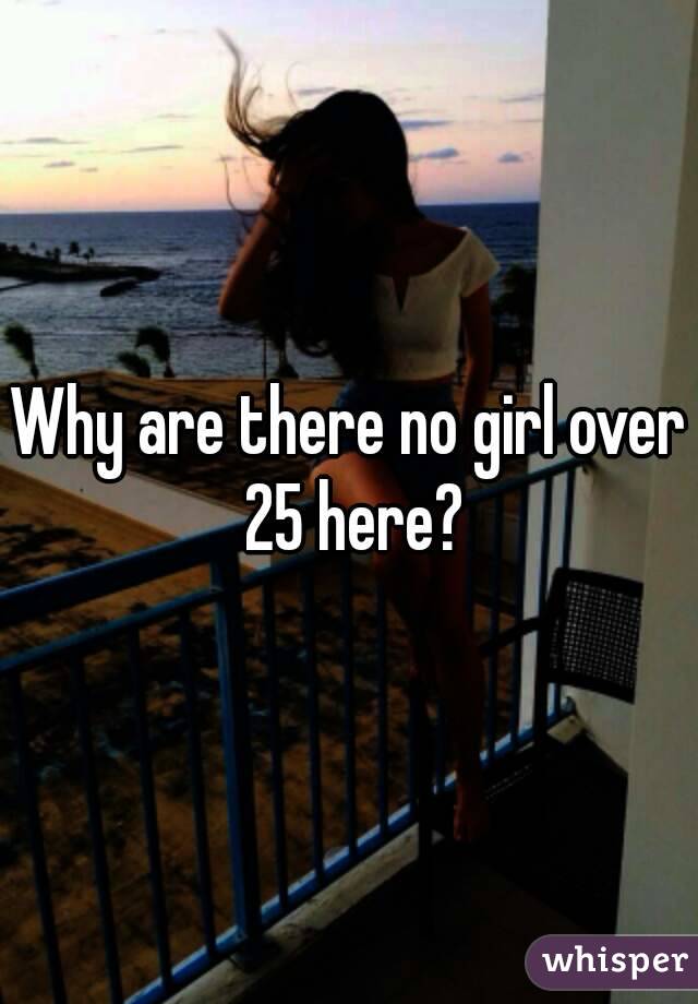 Why are there no girl over 25 here?