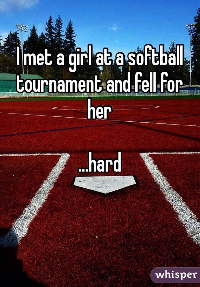 I met a girl at a softball tournament and fell for her

...hard 