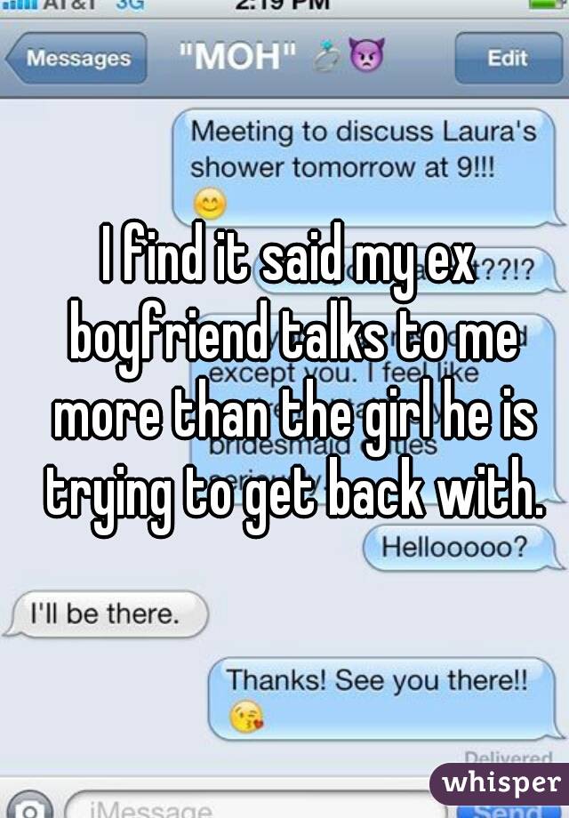 I find it said my ex boyfriend talks to me more than the girl he is trying to get back with.