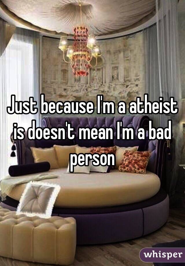 Just because I'm a atheist is doesn't mean I'm a bad person 