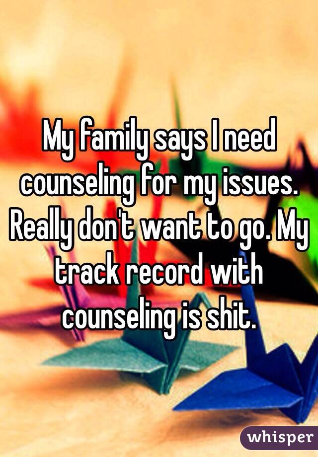 My family says I need counseling for my issues. Really don't want to go. My track record with counseling is shit. 