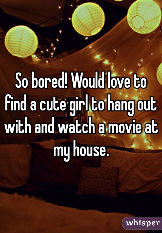 So bored! Would love to find a cute girl to hang out with and watch a movie at my house. 