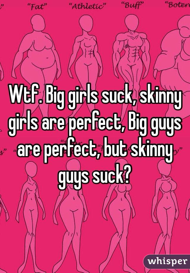 Wtf. Big girls suck, skinny girls are perfect, Big guys are perfect, but skinny guys suck? 