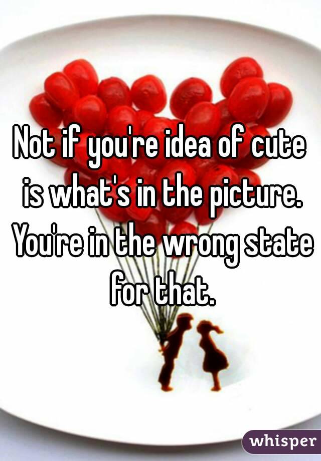 Not if you're idea of cute is what's in the picture. You're in the wrong state for that.