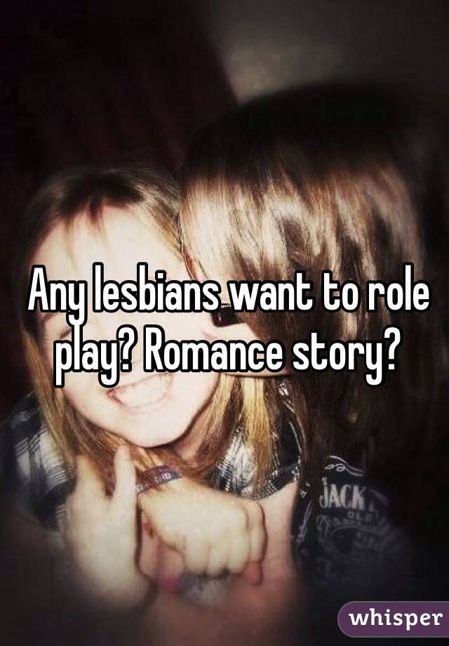 Any lesbians want to role play? Romance story?