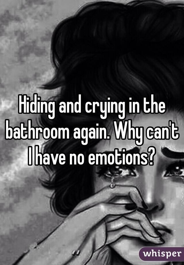Hiding and crying in the bathroom again. Why can't I have no emotions?