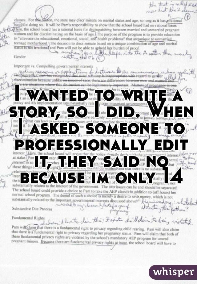 I wanted to write a story, so I did. When I asked someone to professionally edit it, they said no because im only 14
