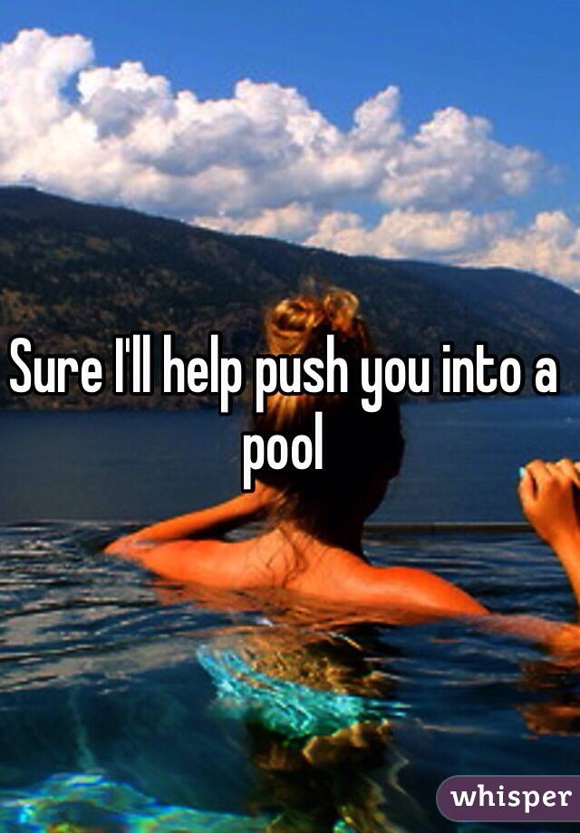 Sure I'll help push you into a pool 