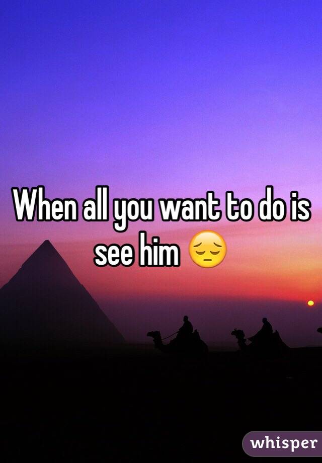 When all you want to do is see him 😔