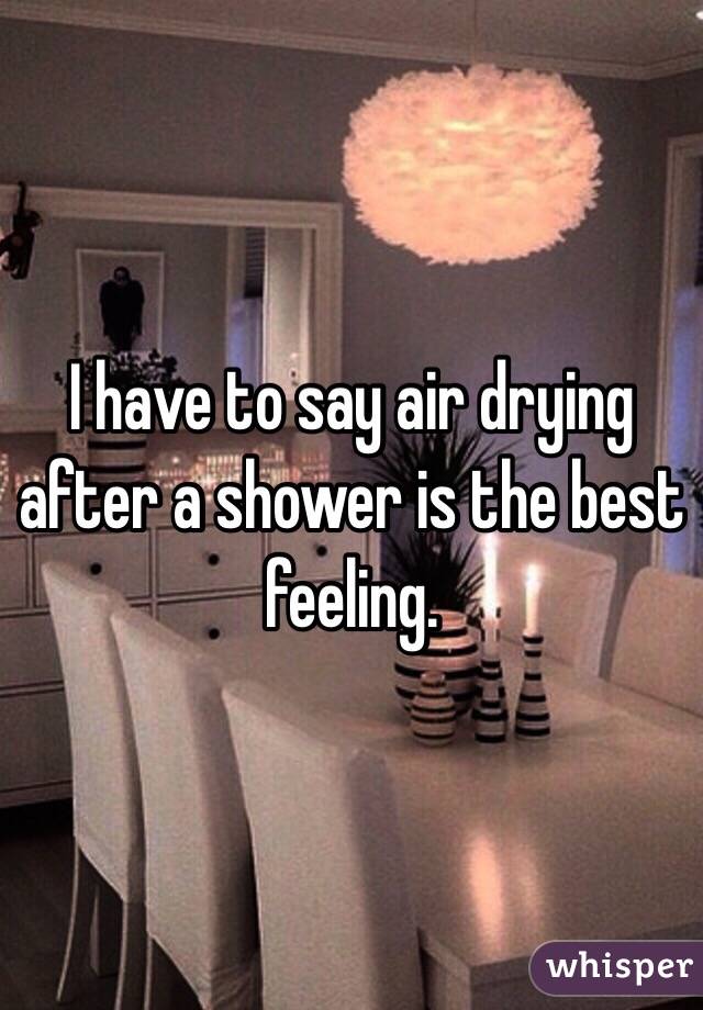 I have to say air drying after a shower is the best feeling. 