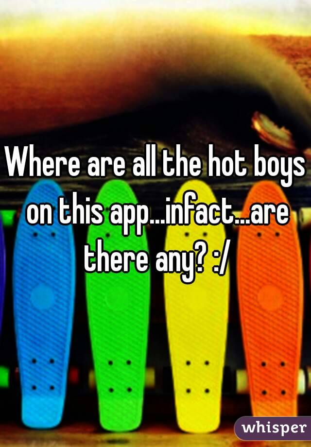 Where are all the hot boys on this app...infact...are there any? :/