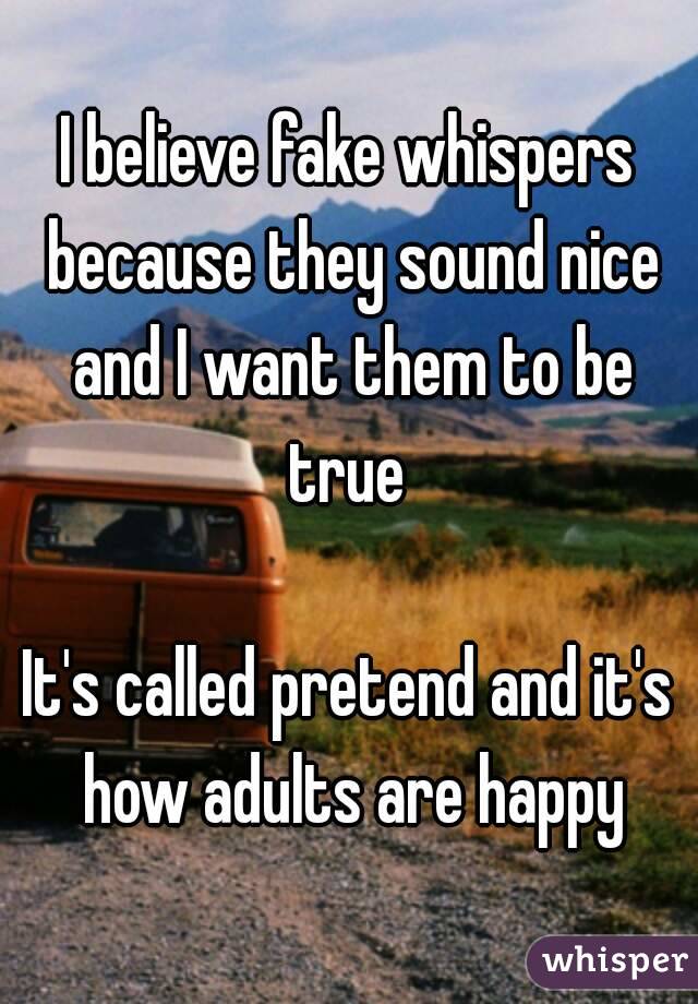 I believe fake whispers because they sound nice and I want them to be true 

It's called pretend and it's how adults are happy