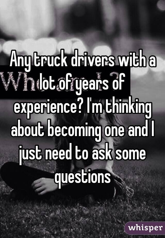 Any truck drivers with a lot of years of experience? I'm thinking about becoming one and I just need to ask some questions 