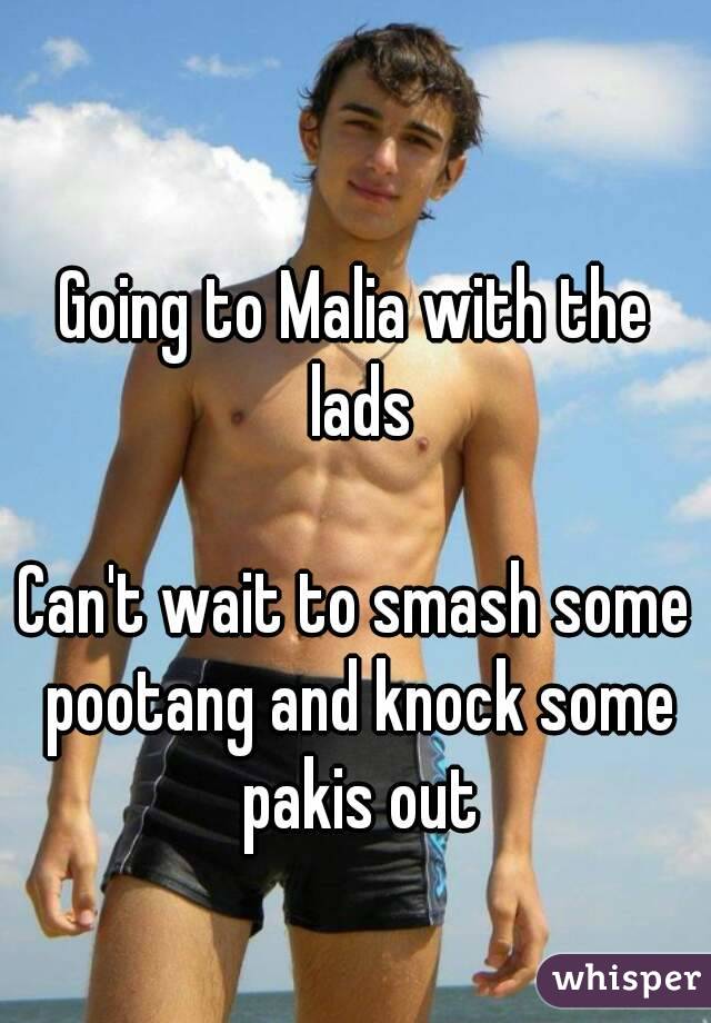 Going to Malia with the lads

Can't wait to smash some pootang and knock some pakis out