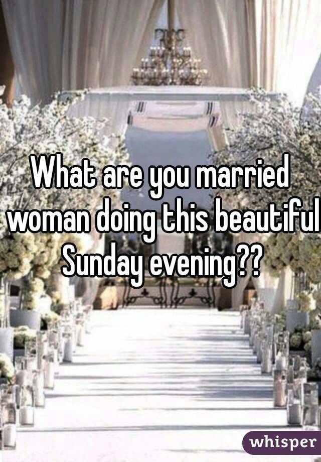 What are you married woman doing this beautiful Sunday evening??