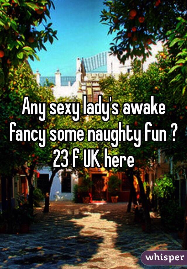 Any sexy lady's awake fancy some naughty fun ? 23 f UK here 