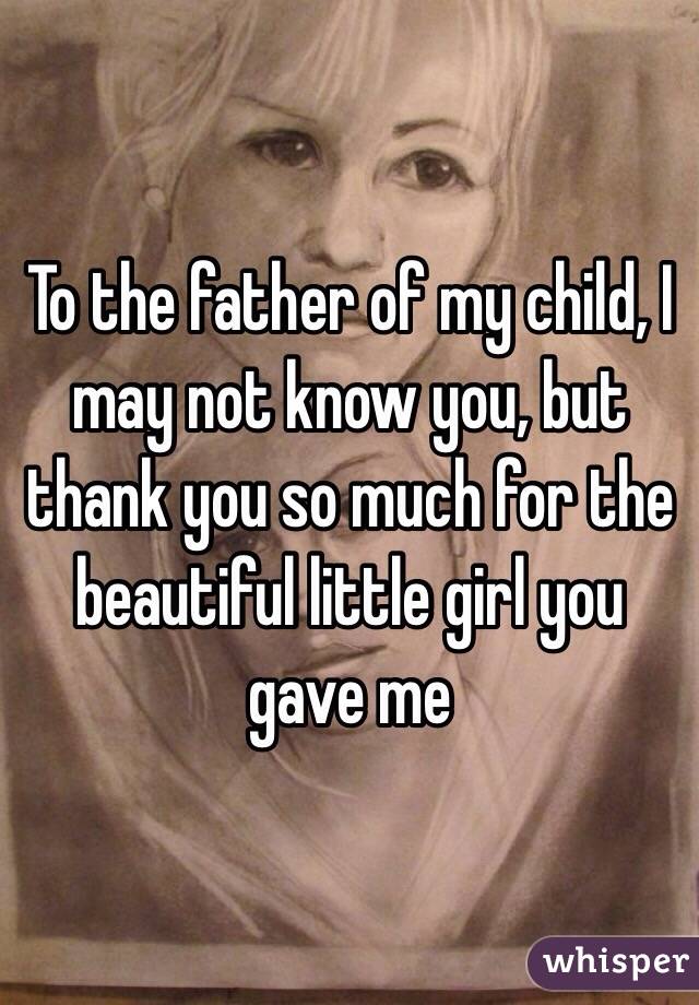 To the father of my child, I may not know you, but thank you so much for the beautiful little girl you gave me