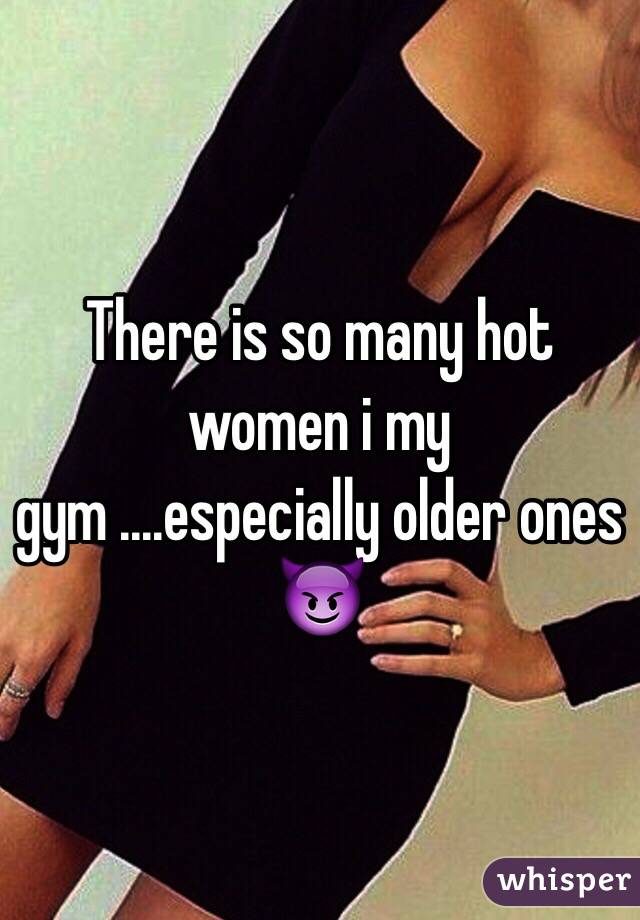 There is so many hot women i my gym ....especially older ones 😈
