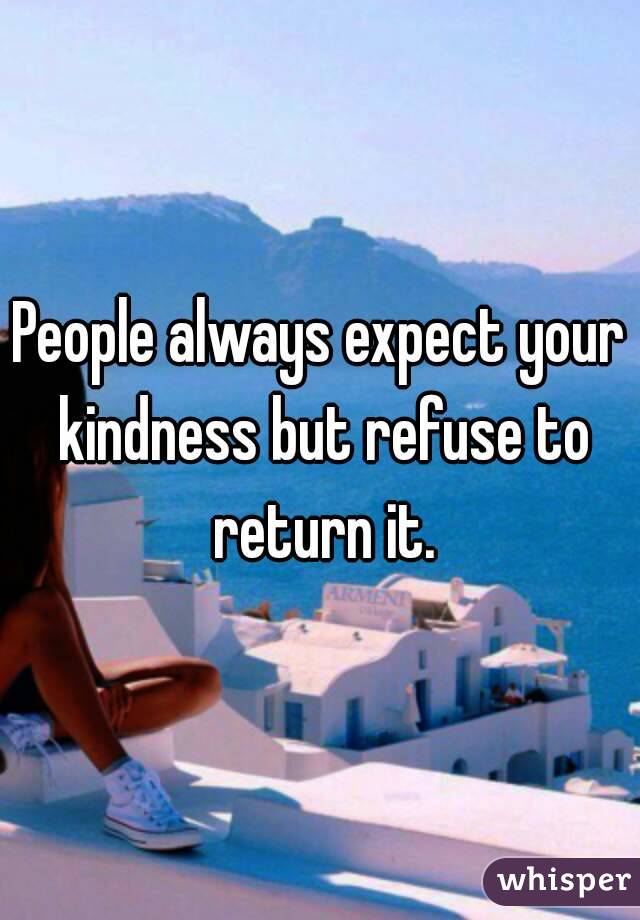 People always expect your kindness but refuse to return it.