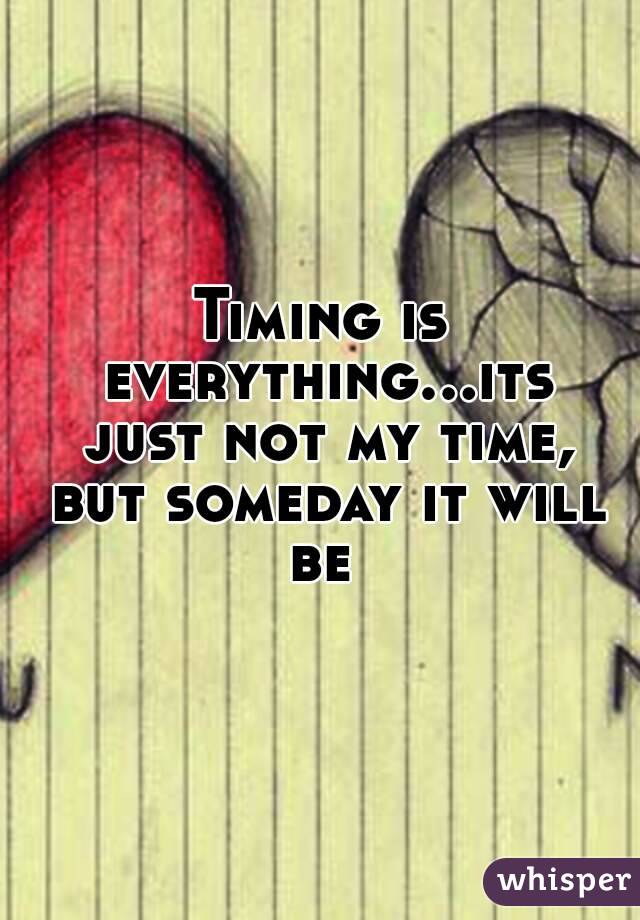 Timing is everything...its just not my time, but someday it will be 